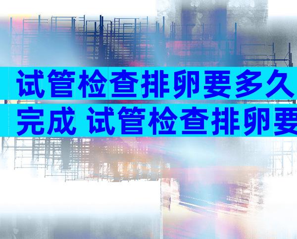 试管检查排卵要多久完成 试管检查排卵要多久完成正常